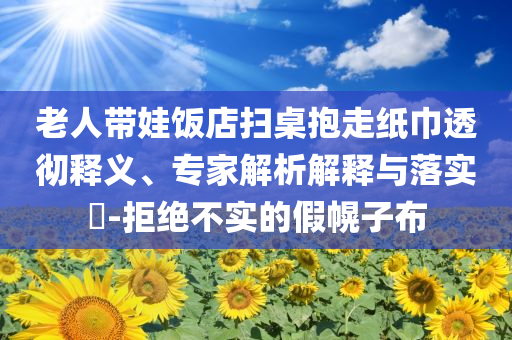 老人帶娃飯店掃桌抱走紙巾透徹釋義、專家解析解釋與落實(shí)?-拒絕不實(shí)的假幌子布