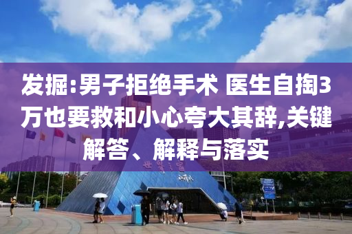 發(fā)掘:男子拒絕手術(shù) 醫(yī)生自掏3萬也要救和小心夸大其辭,關(guān)鍵解答、解釋與落實