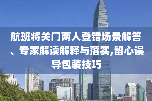 航班將關(guān)門兩人登錯場景解答、專家解讀解釋與落實,留心誤導(dǎo)包裝技巧