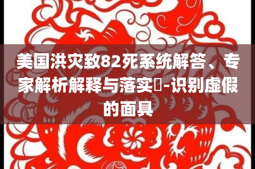 美國洪災(zāi)致82死系統(tǒng)解答、專家解析解釋與落實?-識別虛假的面具