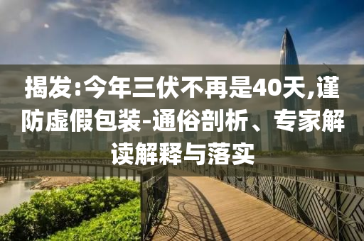 揭發(fā):今年三伏不再是40天,謹防虛假包裝-通俗剖析、專家解讀解釋與落實