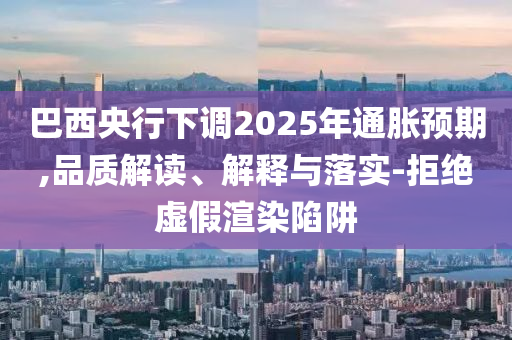巴西央行下調(diào)2025年通脹預(yù)期,品質(zhì)解讀、解釋與落實(shí)-拒絕虛假渲染陷阱