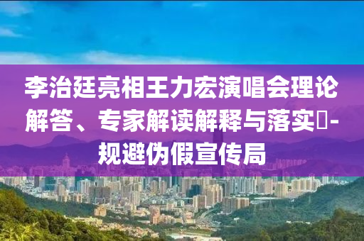 李治廷亮相王力宏演唱會理論解答、專家解讀解釋與落實?-規(guī)避偽假宣傳局