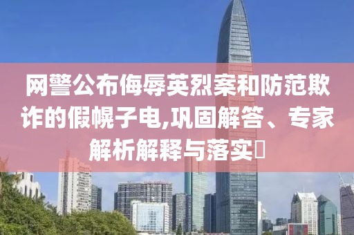 網(wǎng)警公布侮辱英烈案和防范欺詐的假幌子電,鞏固解答、專家解析解釋與落實(shí)?
