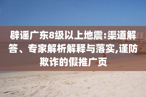 辟謠廣東8級以上地震:渠道解答、專家解析解釋與落實,謹防欺詐的假推廣頁