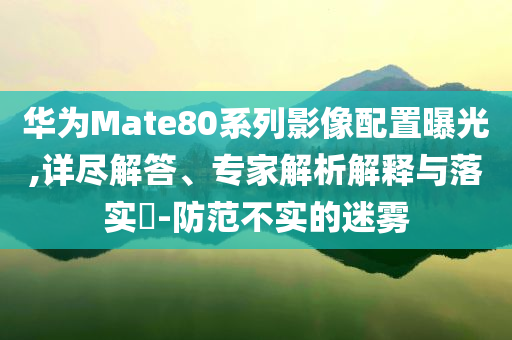 華為Mate80系列影像配置曝光,詳盡解答、專家解析解釋與落實(shí)?-防范不實(shí)的迷霧