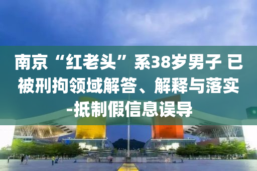 南京“紅老頭”系38歲男子 已被刑拘領(lǐng)域解答、解釋與落實(shí)-抵制假信息誤導(dǎo)
