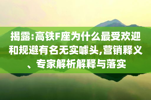 揭露:高鐵F座為什么最受歡迎和規(guī)避有名無實(shí)噱頭,營銷釋義、專家解析解釋與落實(shí)