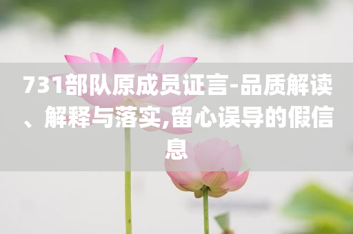 731部隊(duì)原成員證言-品質(zhì)解讀、解釋與落實(shí),留心誤導(dǎo)的假信息