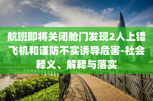 航班即將關(guān)閉艙門發(fā)現(xiàn)2人上錯飛機(jī)和謹(jǐn)防不實誘導(dǎo)危害-社會釋義、解釋與落實