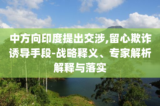 中方向印度提出交涉,留心欺詐誘導(dǎo)手段-戰(zhàn)略釋義、專家解析解釋與落實(shí)