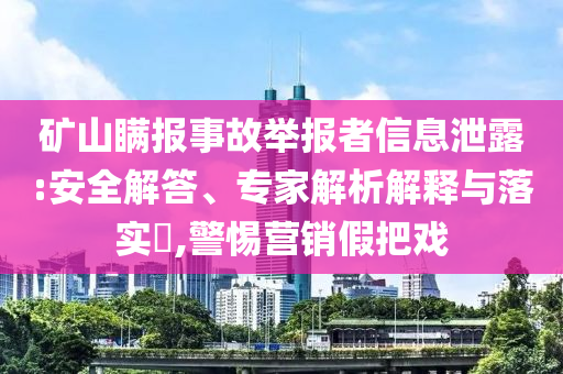 礦山瞞報事故舉報者信息泄露:安全解答、專家解析解釋與落實(shí)?,警惕營銷假把戲