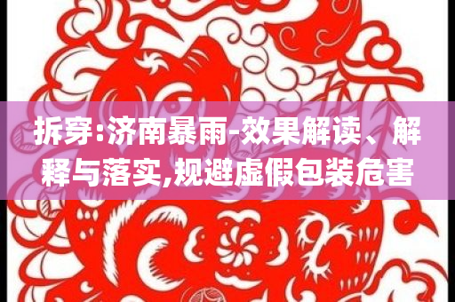 拆穿:濟(jì)南暴雨-效果解讀、解釋與落實(shí),規(guī)避虛假包裝危害