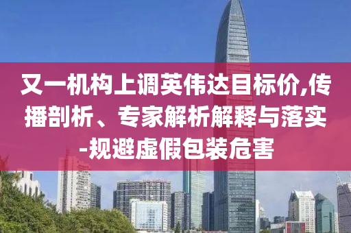 又一機(jī)構(gòu)上調(diào)英偉達(dá)目標(biāo)價(jià),傳播剖析、專家解析解釋與落實(shí)-規(guī)避虛假包裝危害