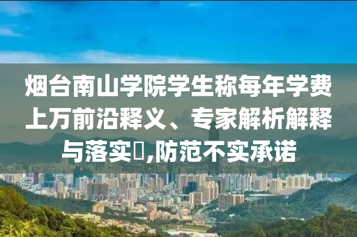煙臺南山學(xué)院學(xué)生稱每年學(xué)費上萬前沿釋義、專家解析解釋與落實?,防范不實承諾