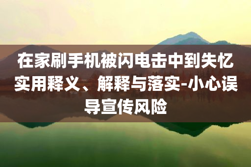 在家刷手機被閃電擊中到失憶實用釋義、解釋與落實-小心誤導(dǎo)宣傳風(fēng)險