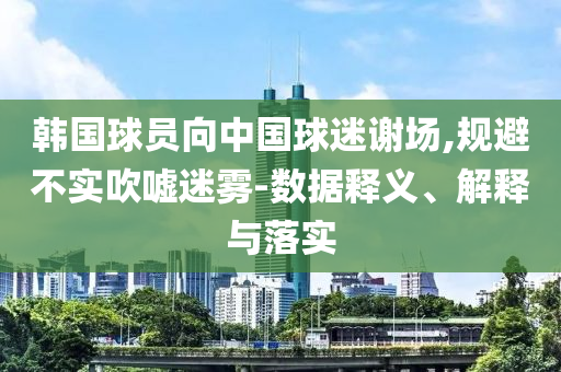 韓國球員向中國球迷謝場,規(guī)避不實吹噓迷霧-數(shù)據(jù)釋義、解釋與落實