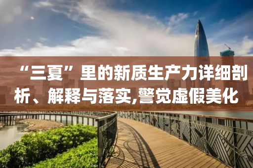 “三夏”里的新質生產(chǎn)力詳細剖析、解釋與落實,警覺虛假美化