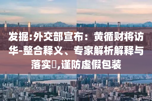 發(fā)掘:外交部宣布：黃循財將訪華-整合釋義、專家解析解釋與落實?,謹防虛假包裝