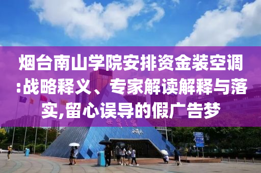 煙臺南山學(xué)院安排資金裝空調(diào):戰(zhàn)略釋義、專家解讀解釋與落實,留心誤導(dǎo)的假廣告夢