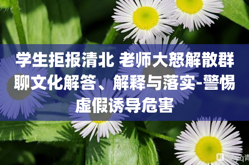 學(xué)生拒報(bào)清北 老師大怒解散群聊文化解答、解釋與落實(shí)-警惕虛假誘導(dǎo)危害