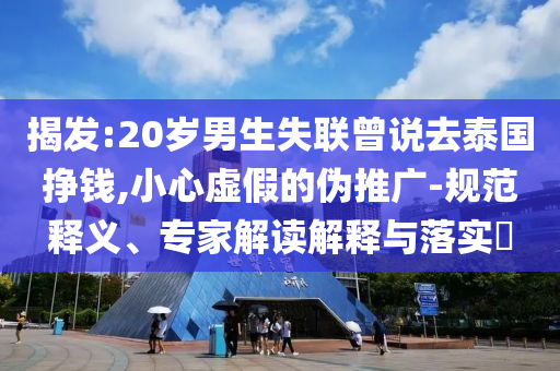 揭發(fā):20歲男生失聯(lián)曾說去泰國掙錢,小心虛假的偽推廣-規(guī)范釋義、專家解讀解釋與落實?