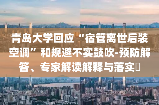 青島大學(xué)回應(yīng)“宿管離世后裝空調(diào)”和規(guī)避不實鼓吹-預(yù)防解答、專家解讀解釋與落實?