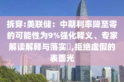 拆穿:美聯(lián)儲：中期利率降至零的可能性為9%強化釋義、專家解讀解釋與落實?,拒絕虛假的表面光