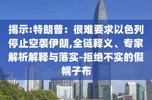 揭示:特朗普：很難要求以色列停止空襲伊朗,全鏈釋義、專家解析解釋與落實(shí)-拒絕不實(shí)的假幌子布