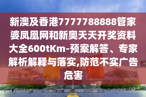 新澳及香港7777788888管家婆鳳凰網(wǎng)和新奧天天開獎(jiǎng)資料大全600tKm-預(yù)案解答、專家解析解釋與落實(shí),防范不實(shí)廣告危害
