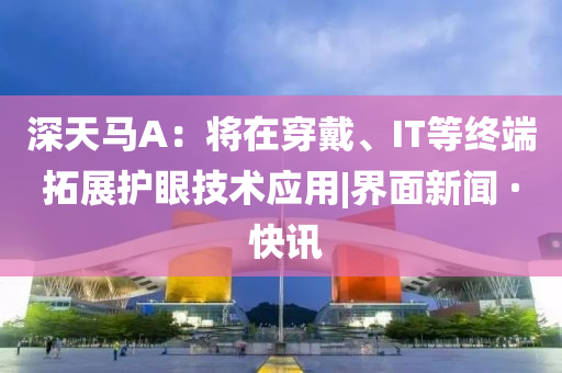 深天馬A：將在穿戴、IT等終端拓展護(hù)眼技術(shù)應(yīng)用|界面新聞 · 快訊