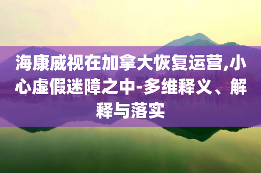 ?？低曉诩幽么蠡謴?fù)運(yùn)營,小心虛假迷障之中-多維釋義、解釋與落實(shí)