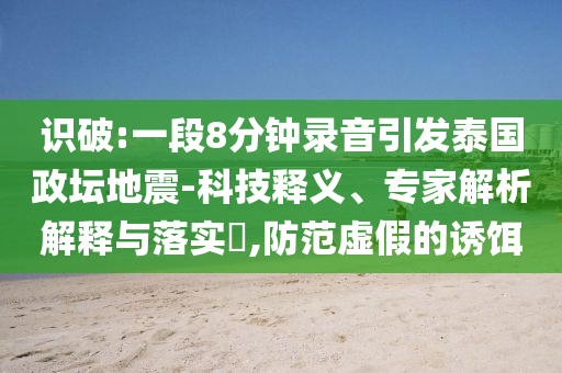 識(shí)破:一段8分鐘錄音引發(fā)泰國(guó)政壇地震-科技釋義、專家解析解釋與落實(shí)?,防范虛假的誘餌