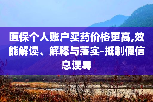 醫(yī)保個(gè)人賬戶買藥價(jià)格更高,效能解讀、解釋與落實(shí)-抵制假信息誤導(dǎo)