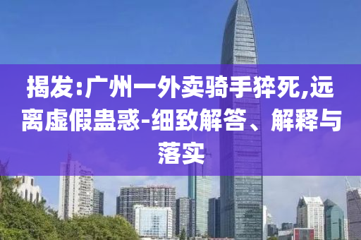 揭發(fā):廣州一外賣騎手猝死,遠(yuǎn)離虛假蠱惑-細(xì)致解答、解釋與落實(shí)