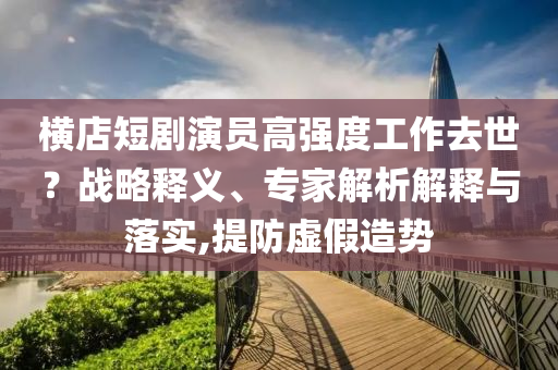橫店短劇演員高強度工作去世？戰(zhàn)略釋義、專家解析解釋與落實,提防虛假造勢