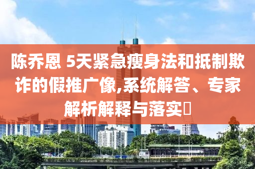陳喬恩 5天緊急瘦身法和抵制欺詐的假推廣像,系統(tǒng)解答、專家解析解釋與落實(shí)?