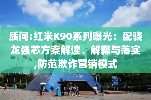 質(zhì)問:紅米K90系列曝光：配驍龍強芯方案解讀、解釋與落實,防范欺詐營銷模式