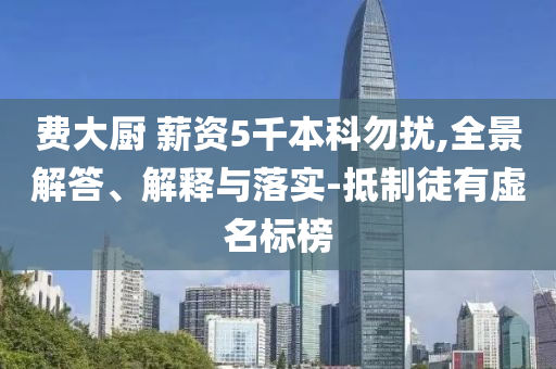費大廚 薪資5千本科勿擾,全景解答、解釋與落實-抵制徒有虛名標榜