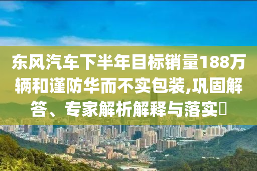 東風(fēng)汽車下半年目標(biāo)銷量188萬輛和謹(jǐn)防華而不實包裝,鞏固解答、專家解析解釋與落實?
