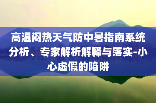 高溫悶熱天氣防中暑指南系統(tǒng)分析、專家解析解釋與落實-小心虛假的陷阱