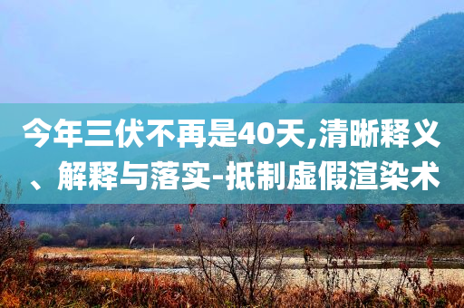 今年三伏不再是40天,清晰釋義、解釋與落實-抵制虛假渲染術