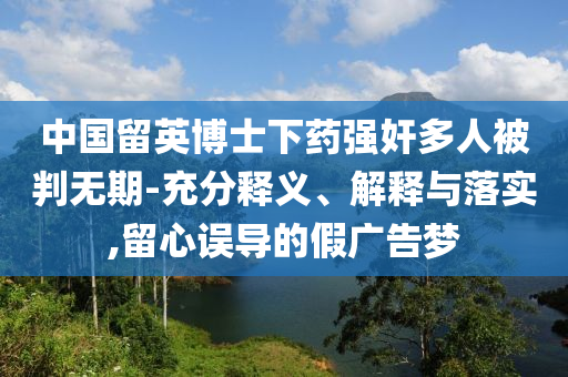 中國留英博士下藥強奸多人被判無期-充分釋義、解釋與落實,留心誤導的假廣告夢