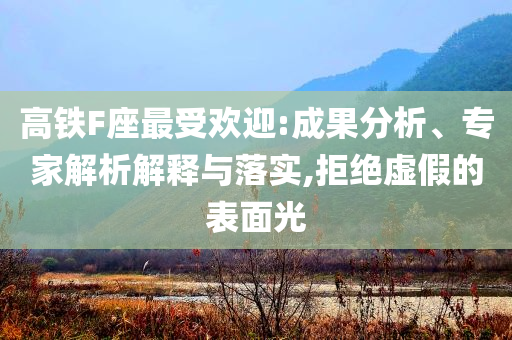 高鐵F座最受歡迎:成果分析、專家解析解釋與落實,拒絕虛假的表面光