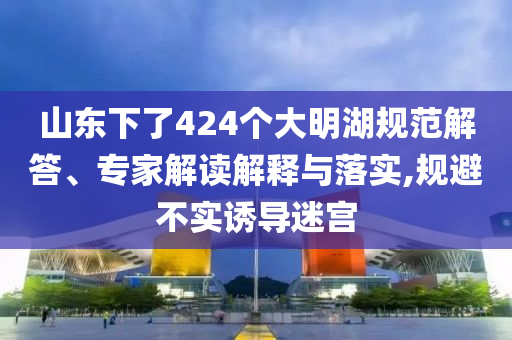 山東下了424個(gè)大明湖規(guī)范解答、專家解讀解釋與落實(shí),規(guī)避不實(shí)誘導(dǎo)迷宮