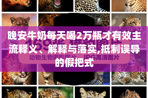 晚安牛奶每天喝2萬瓶才有效主流釋義、解釋與落實(shí),抵制誤導(dǎo)的假把式