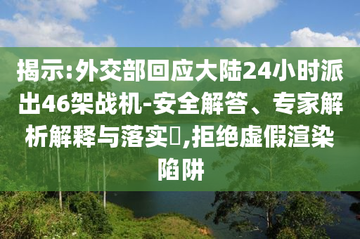 揭示:外交部回應(yīng)大陸24小時(shí)派出46架戰(zhàn)機(jī)-安全解答、專(zhuān)家解析解釋與落實(shí)?,拒絕虛假渲染陷阱