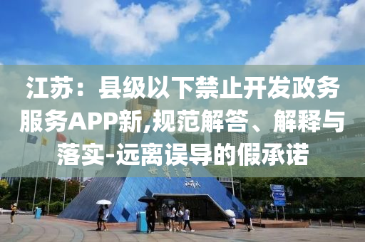 江蘇：縣級(jí)以下禁止開發(fā)政務(wù)服務(wù)APP新,規(guī)范解答、解釋與落實(shí)-遠(yuǎn)離誤導(dǎo)的假承諾