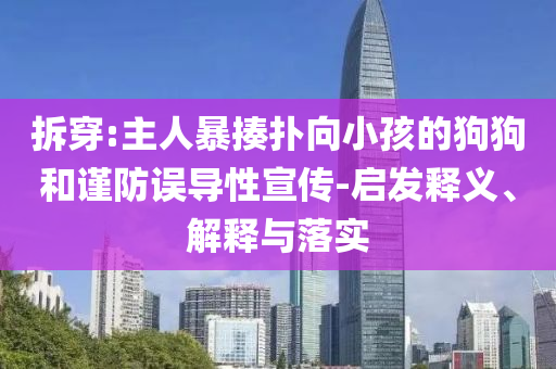 拆穿:主人暴揍撲向小孩的狗狗和謹(jǐn)防誤導(dǎo)性宣傳-啟發(fā)釋義、解釋與落實(shí)