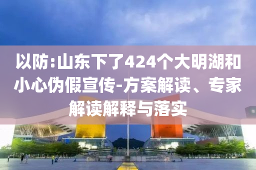以防:山東下了424個(gè)大明湖和小心偽假宣傳-方案解讀、專家解讀解釋與落實(shí)